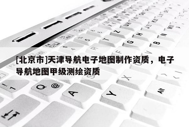 [北京市]天津?qū)Ш诫娮拥貓D制作資質(zhì)，電子導(dǎo)航地圖甲級測繪資質(zhì)