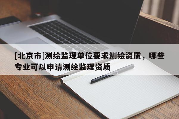[北京市]測繪監(jiān)理單位要求測繪資質(zhì)，哪些專業(yè)可以申請測繪監(jiān)理資質(zhì)