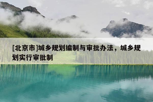[北京市]城鄉(xiāng)規(guī)劃編制與審批辦法，城鄉(xiāng)規(guī)劃實行審批制