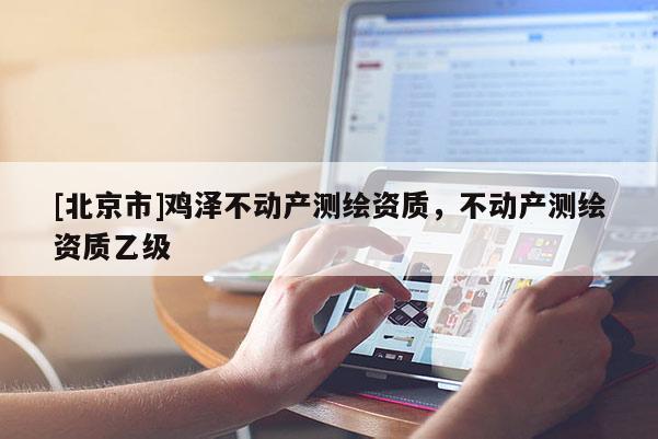 [北京市]雞澤不動產(chǎn)測繪資質(zhì)，不動產(chǎn)測繪資質(zhì)乙級