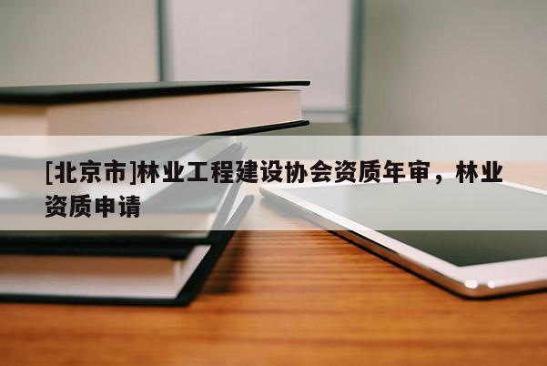[北京市]林業(yè)工程建設(shè)協(xié)會資質(zhì)年審，林業(yè)資質(zhì)申請