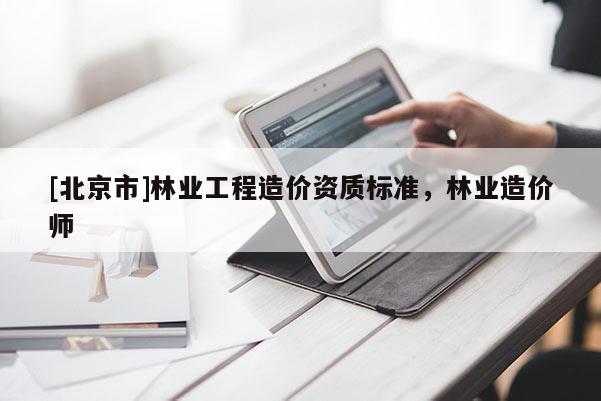 [北京市]林業(yè)工程造價資質(zhì)標(biāo)準(zhǔn)，林業(yè)造價師