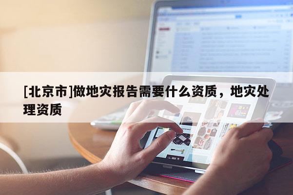 [北京市]做地災(zāi)報告需要什么資質(zhì)，地災(zāi)處理資質(zhì)