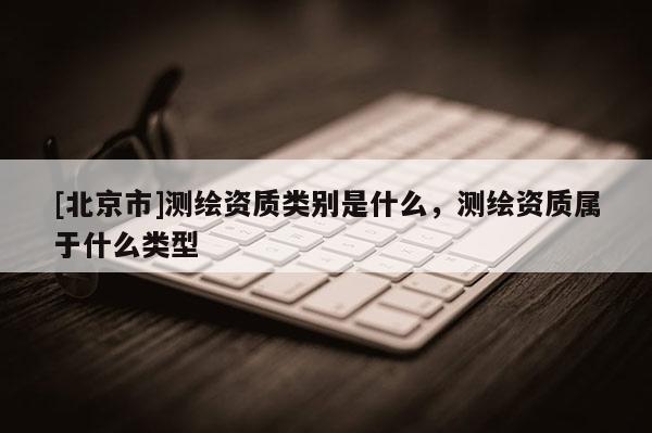 [北京市]測繪資質類別是什么，測繪資質屬于什么類型