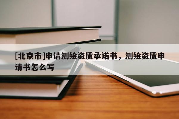 [北京市]申請測繪資質承諾書，測繪資質申請書怎么寫