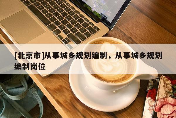 [北京市]從事城鄉(xiāng)規(guī)劃編制，從事城鄉(xiāng)規(guī)劃編制崗位