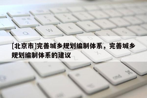 [北京市]完善城鄉(xiāng)規(guī)劃編制體系，完善城鄉(xiāng)規(guī)劃編制體系的建議