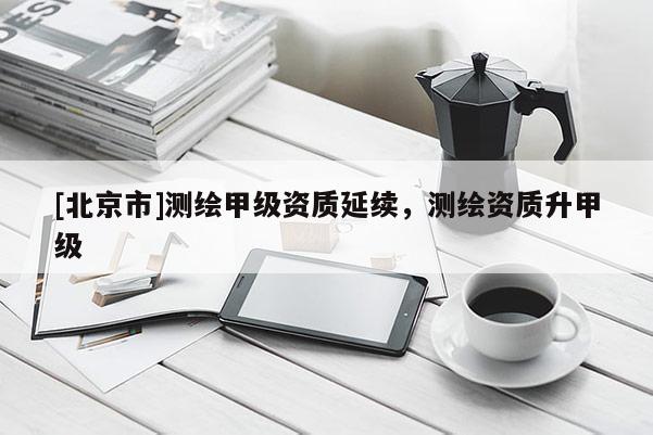 [北京市]測繪甲級資質(zhì)延續(xù)，測繪資質(zhì)升甲級