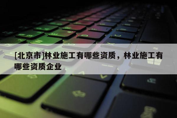 [北京市]林業(yè)施工有哪些資質，林業(yè)施工有哪些資質企業(yè)