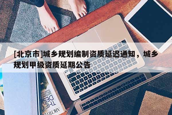 [北京市]城鄉(xiāng)規(guī)劃編制資質(zhì)延遲通知，城鄉(xiāng)規(guī)劃甲級(jí)資質(zhì)延期公告