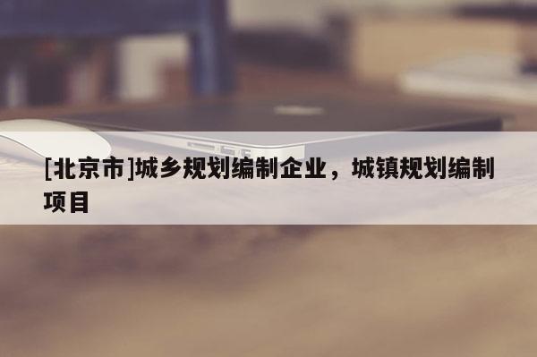 [北京市]城鄉(xiāng)規(guī)劃編制企業(yè)，城鎮(zhèn)規(guī)劃編制項目