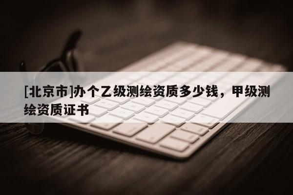 [北京市]辦個乙級測繪資質(zhì)多少錢，甲級測繪資質(zhì)證書