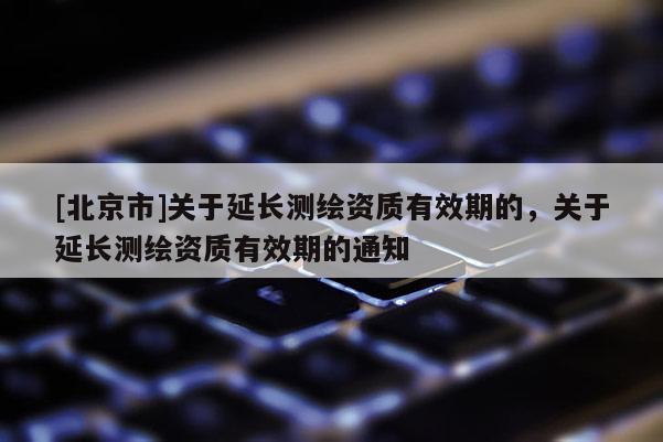[北京市]關于延長測繪資質(zhì)有效期的，關于延長測繪資質(zhì)有效期的通知