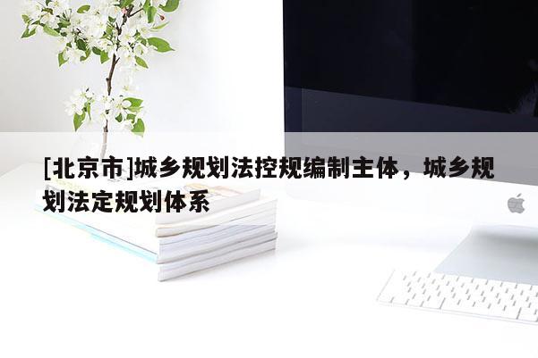 [北京市]城鄉(xiāng)規(guī)劃法控規(guī)編制主體，城鄉(xiāng)規(guī)劃法定規(guī)劃體系