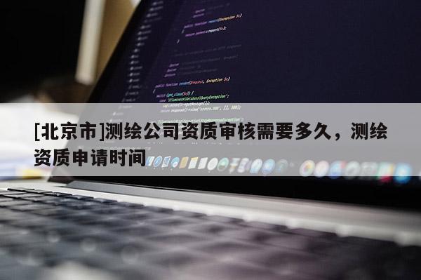 [北京市]測(cè)繪公司資質(zhì)審核需要多久，測(cè)繪資質(zhì)申請(qǐng)時(shí)間