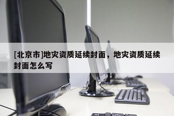 [北京市]地災(zāi)資質(zhì)延續(xù)封面，地災(zāi)資質(zhì)延續(xù)封面怎么寫