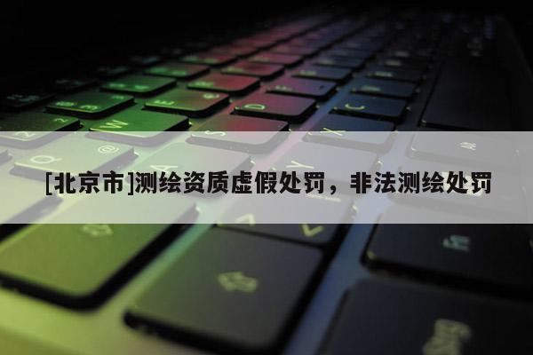 [北京市]測繪資質虛假處罰，非法測繪處罰