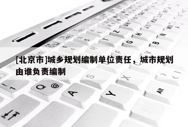 [北京市]城鄉(xiāng)規(guī)劃編制單位責(zé)任，城市規(guī)劃由誰負(fù)責(zé)編制