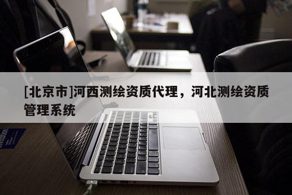[北京市]河西測(cè)繪資質(zhì)代理，河北測(cè)繪資質(zhì)管理系統(tǒng)