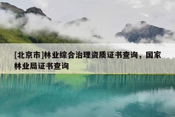 [北京市]林業(yè)綜合治理資質(zhì)證書查詢，國家林業(yè)局證書查詢