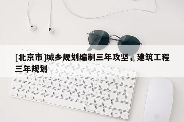 [北京市]城鄉(xiāng)規(guī)劃編制三年攻堅(jiān)，建筑工程三年規(guī)劃