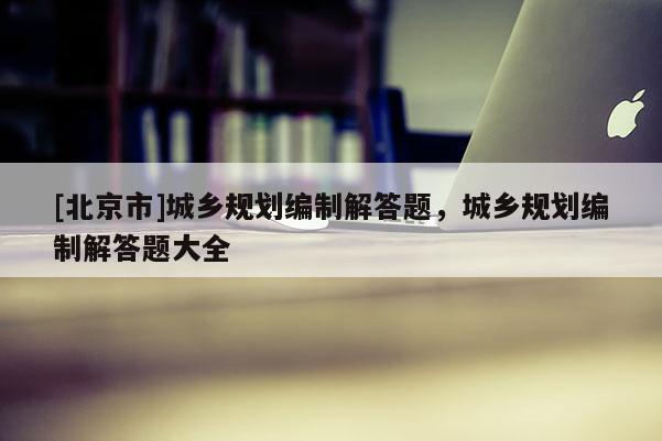 [北京市]城鄉(xiāng)規(guī)劃編制解答題，城鄉(xiāng)規(guī)劃編制解答題大全