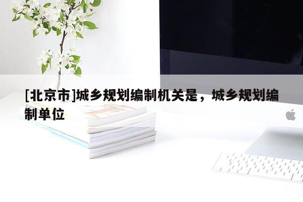 [北京市]城鄉(xiāng)規(guī)劃編制機(jī)關(guān)是，城鄉(xiāng)規(guī)劃編制單位
