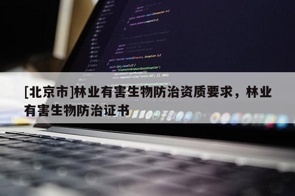 [北京市]林業(yè)有害生物防治資質(zhì)要求，林業(yè)有害生物防治證書