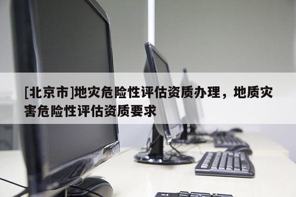 [北京市]地災(zāi)危險性評估資質(zhì)辦理，地質(zhì)災(zāi)害危險性評估資質(zhì)要求