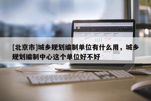 [北京市]城鄉(xiāng)規(guī)劃編制單位有什么用，城鄉(xiāng)規(guī)劃編制中心這個(gè)單位好不好
