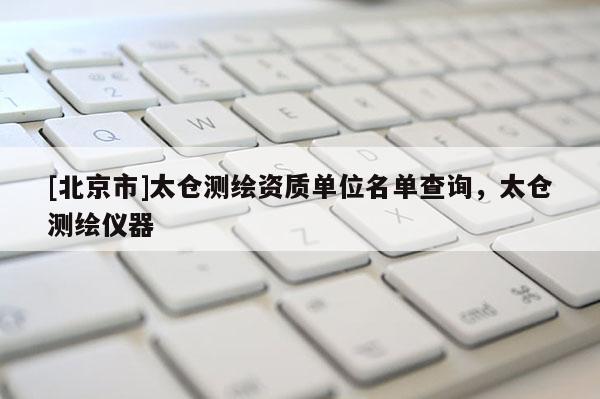 [北京市]太倉測繪資質(zhì)單位名單查詢，太倉測繪儀器