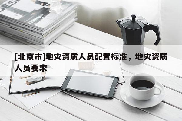 [北京市]地災(zāi)資質(zhì)人員配置標(biāo)準(zhǔn)，地災(zāi)資質(zhì)人員要求