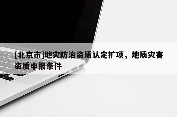 [北京市]地災(zāi)防治資質(zhì)認(rèn)定擴項，地質(zhì)災(zāi)害資質(zhì)申報條件
