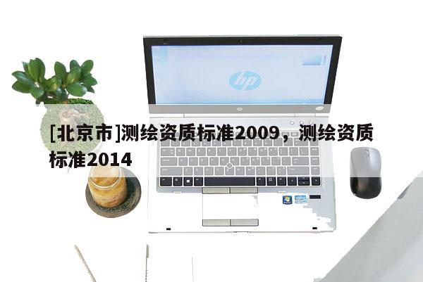 [北京市]測繪資質(zhì)標(biāo)準(zhǔn)2009，測繪資質(zhì)標(biāo)準(zhǔn)2014