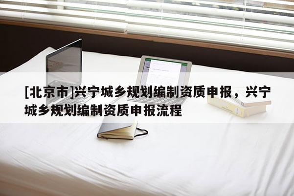 [北京市]興寧城鄉(xiāng)規(guī)劃編制資質(zhì)申報(bào)，興寧城鄉(xiāng)規(guī)劃編制資質(zhì)申報(bào)流程