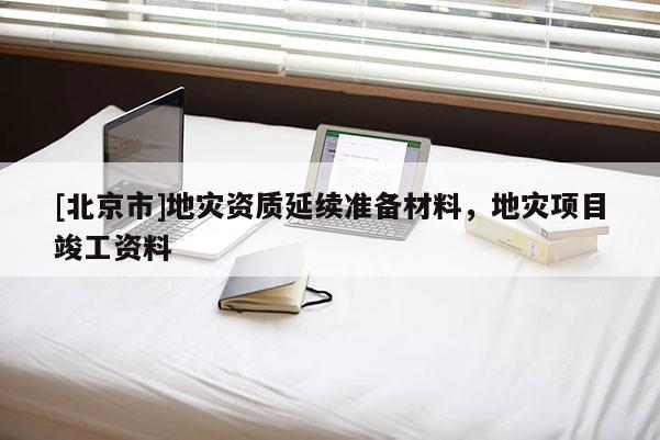 [北京市]地災(zāi)資質(zhì)延續(xù)準(zhǔn)備材料，地災(zāi)項(xiàng)目竣工資料