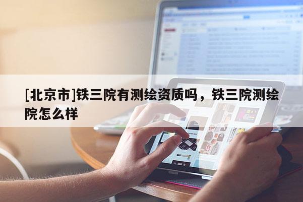 [北京市]鐵三院有測繪資質(zhì)嗎，鐵三院測繪院怎么樣