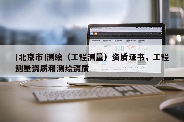 [北京市]測繪（工程測量）資質(zhì)證書，工程測量資質(zhì)和測繪資質(zhì)