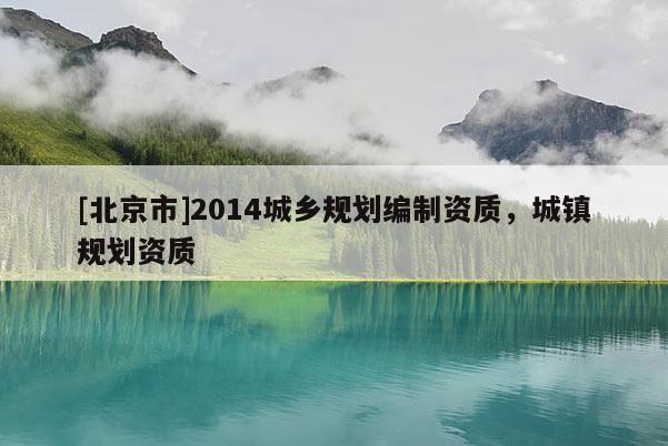 [北京市]2014城鄉(xiāng)規(guī)劃編制資質(zhì)，城鎮(zhèn)規(guī)劃資質(zhì)