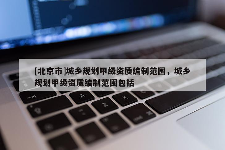 [北京市]城鄉(xiāng)規(guī)劃甲級(jí)資質(zhì)編制范圍，城鄉(xiāng)規(guī)劃甲級(jí)資質(zhì)編制范圍包括