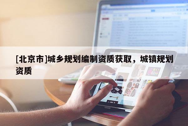 [北京市]城鄉(xiāng)規(guī)劃編制資質(zhì)獲取，城鎮(zhèn)規(guī)劃資質(zhì)