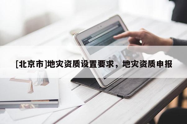 [北京市]地災(zāi)資質(zhì)設(shè)置要求，地災(zāi)資質(zhì)申報(bào)
