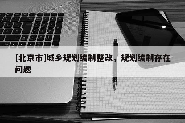 [北京市]城鄉(xiāng)規(guī)劃編制整改，規(guī)劃編制存在問題