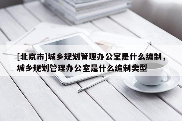 [北京市]城鄉(xiāng)規(guī)劃管理辦公室是什么編制，城鄉(xiāng)規(guī)劃管理辦公室是什么編制類型