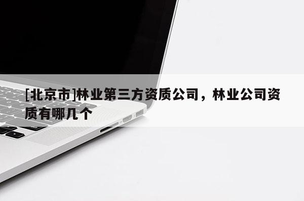 [北京市]林業(yè)第三方資質(zhì)公司，林業(yè)公司資質(zhì)有哪幾個(gè)