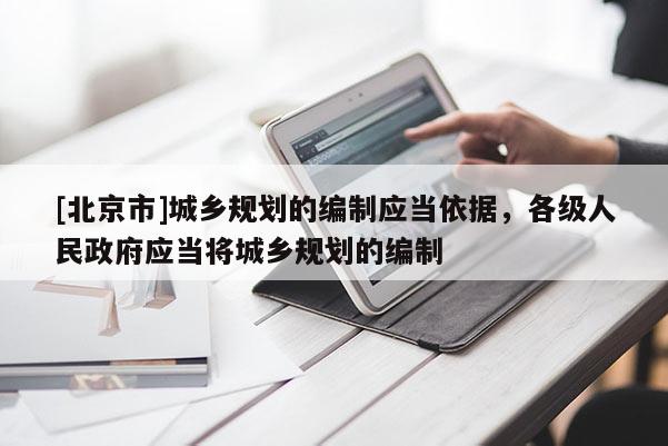 [北京市]城鄉(xiāng)規(guī)劃的編制應(yīng)當(dāng)依據(jù)，各級(jí)人民政府應(yīng)當(dāng)將城鄉(xiāng)規(guī)劃的編制