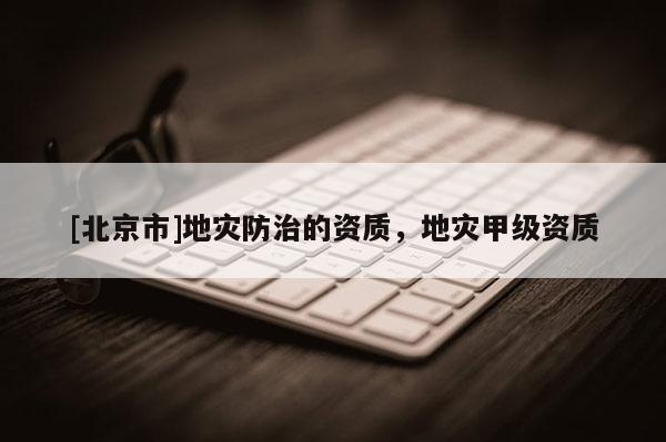 [北京市]地災(zāi)防治的資質(zhì)，地災(zāi)甲級資質(zhì)