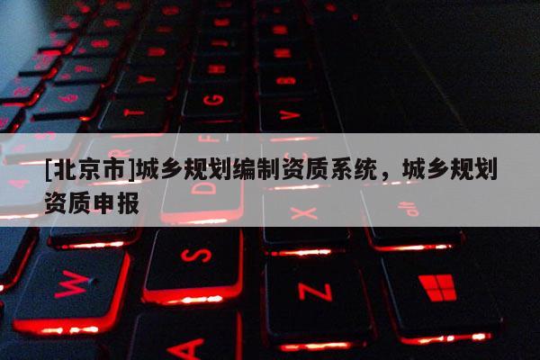 [北京市]城鄉(xiāng)規(guī)劃編制資質(zhì)系統(tǒng)，城鄉(xiāng)規(guī)劃資質(zhì)申報