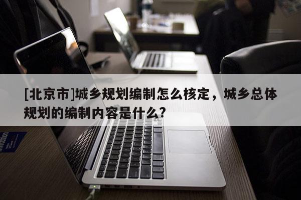 [北京市]城鄉(xiāng)規(guī)劃編制怎么核定，城鄉(xiāng)總體規(guī)劃的編制內(nèi)容是什么?