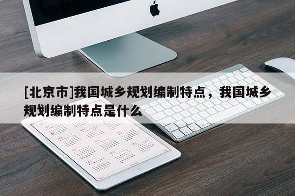 [北京市]我國城鄉(xiāng)規(guī)劃編制特點，我國城鄉(xiāng)規(guī)劃編制特點是什么